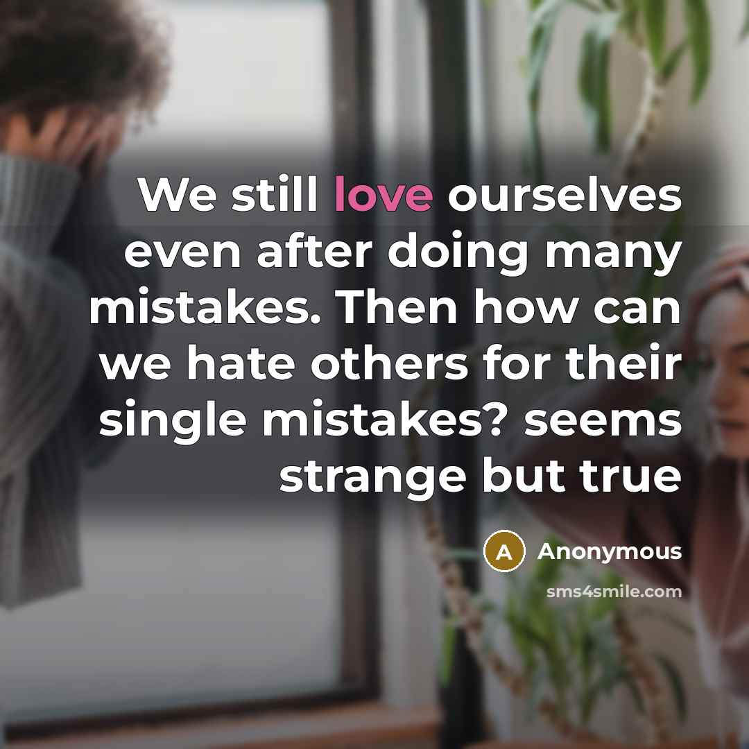 “We still love ourselves even after doing many mistakes. Then how can we hate others for their single mistakes? seems strange but true” quote by Anonymous