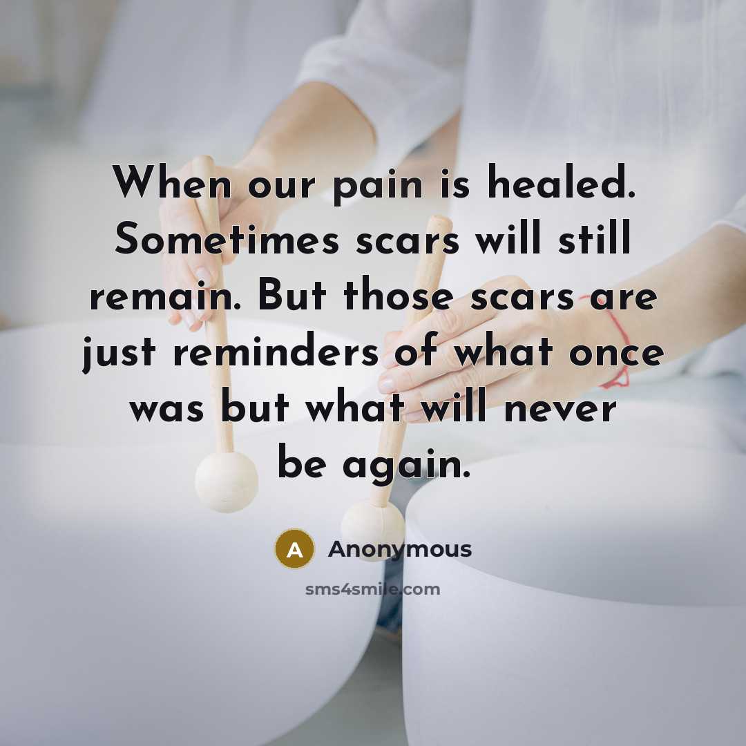 “When our pain is healed. Sometimes scars will still remain. But those scars are just reminders of what once was but what will never be again.” quote by Anonymous