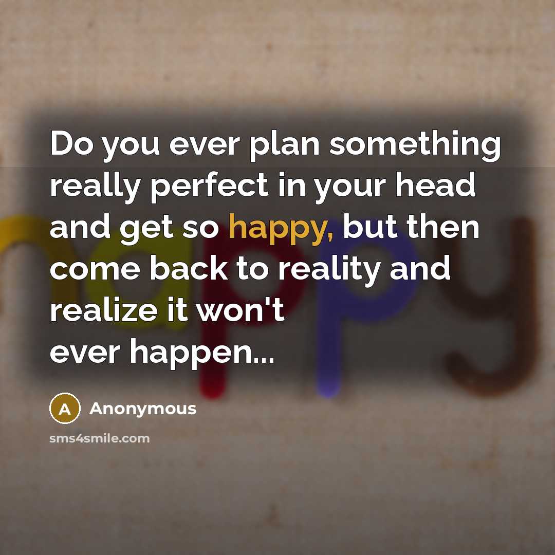 “Do you ever plan something really perfect in your head and get so happy, but then come back to reality and realize it won't ever happen...” quote by Anonymous