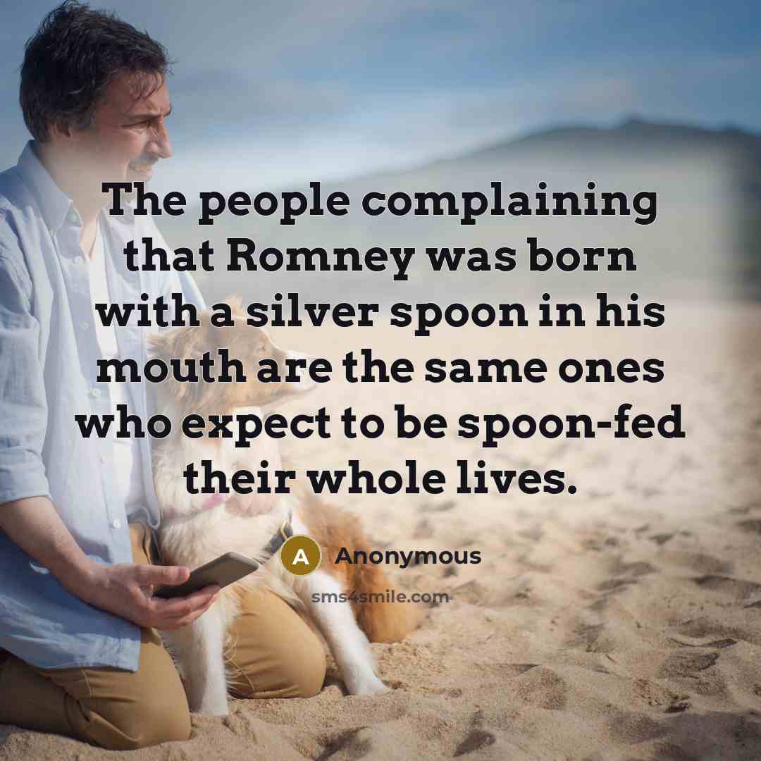 “The people complaining that Romney was born with a silver spoon in his mouth are the same ones who expect to be spoon-fed their whole lives.” quote by Anonymous