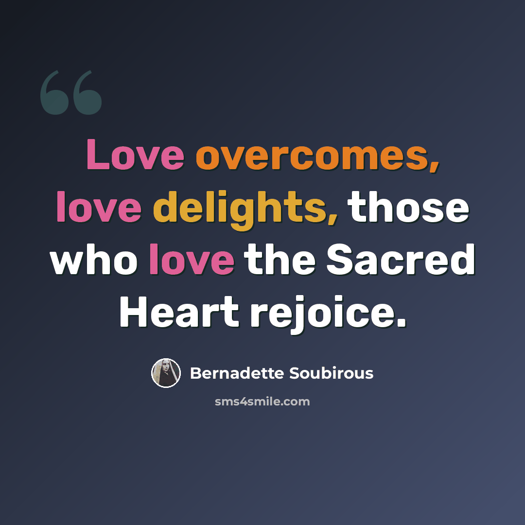 “Love overcomes, love delights, those who love the Sacred Heart rejoice.” quote by Bernadette Soubirous