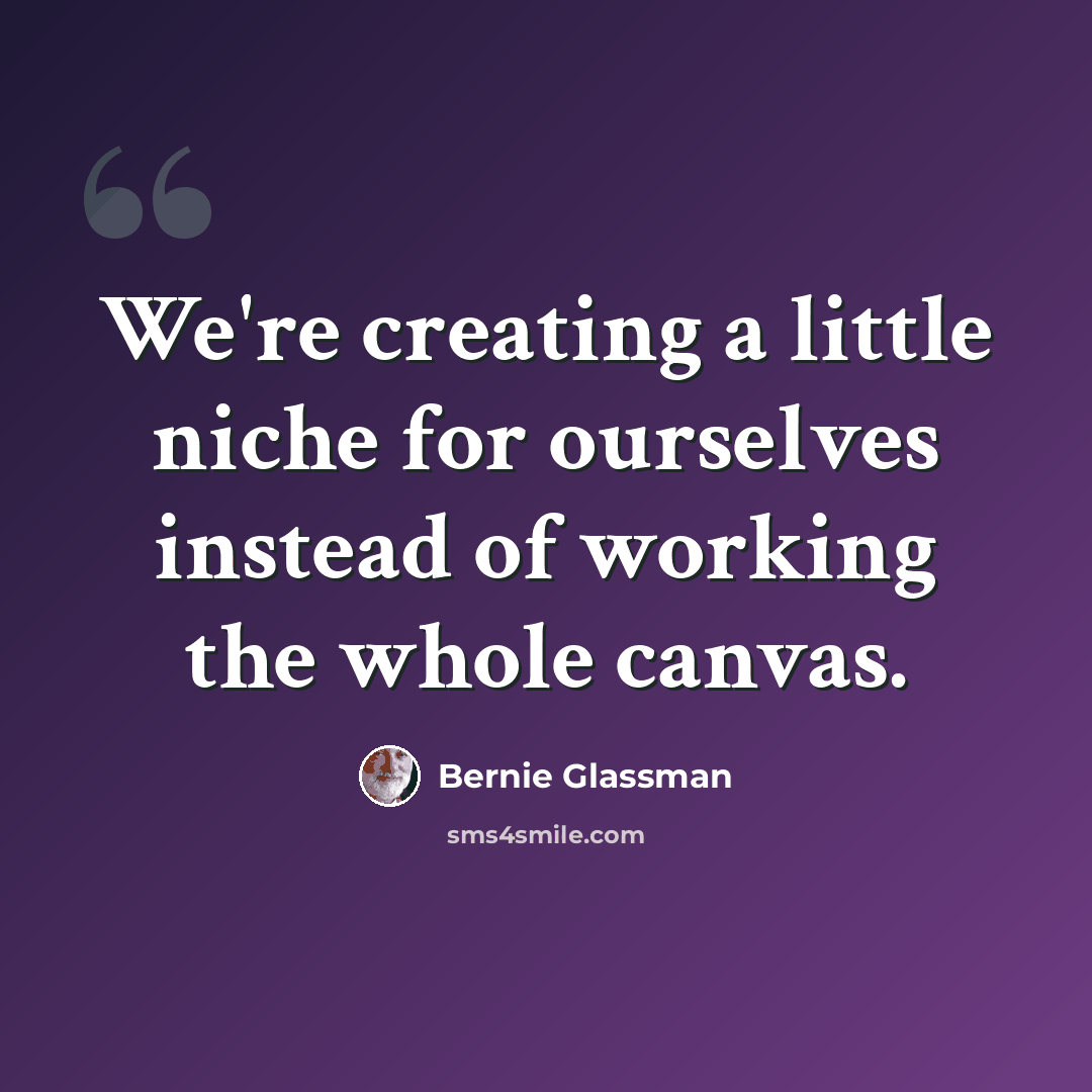 “We're creating a little niche for ourselves instead of working the whole canvas.” quote by Bernie Glassman