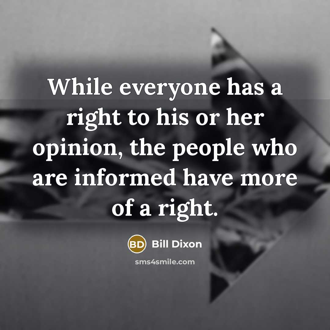 “While everyone has a right to his or her opinion, the people who are informed have more of a right.” quote by Bill Dixon