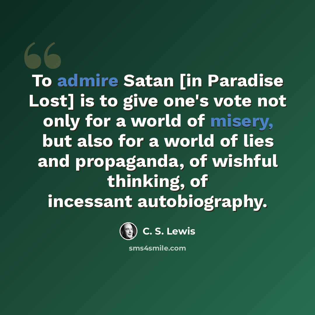 “To admire Satan [in Paradise Lost] is to give one's vote not only for a world of misery, but also for a world of lies and propaganda, of wishful thinking, of incessant autobiography.” quote by C. S. Lewis
