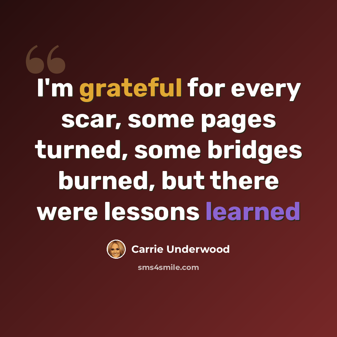 “I'm grateful for every scar, some pages turned, some bridges burned, but there were lessons learned” quote by Carrie Underwood
