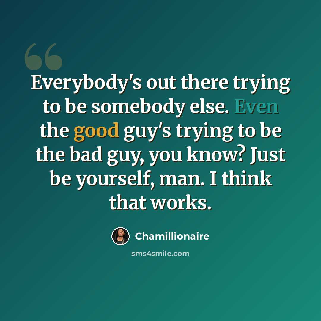“Everybody's out there trying to be somebody else. Even the good guy's trying to be the bad guy, you know? Just be yourself, man. I think that works.” quote by Chamillionaire