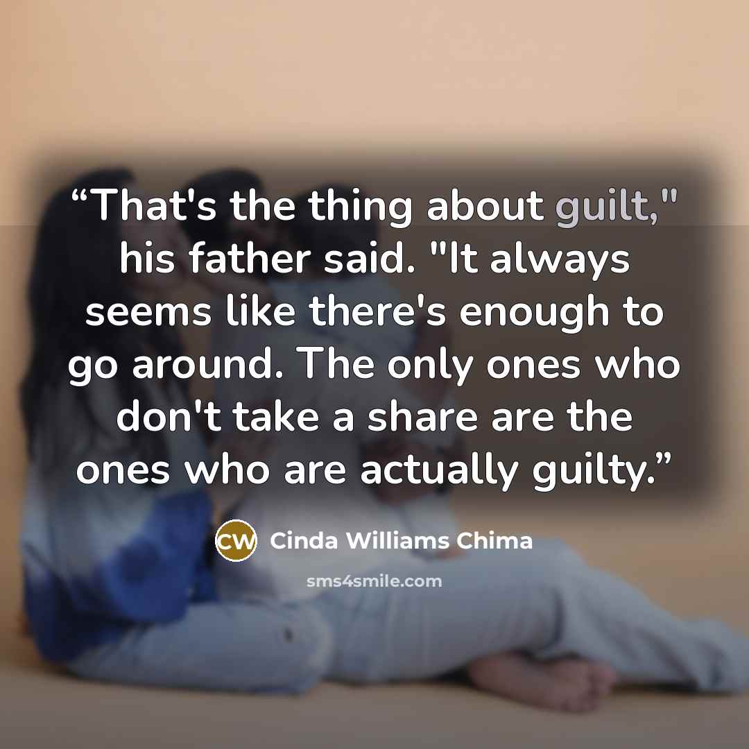 “That's the thing about guilt," his father said. "It always seems like there's enough to go around. The only ones who don't take a share are the ones who are actually guilty.” quote by Cinda Williams Chima