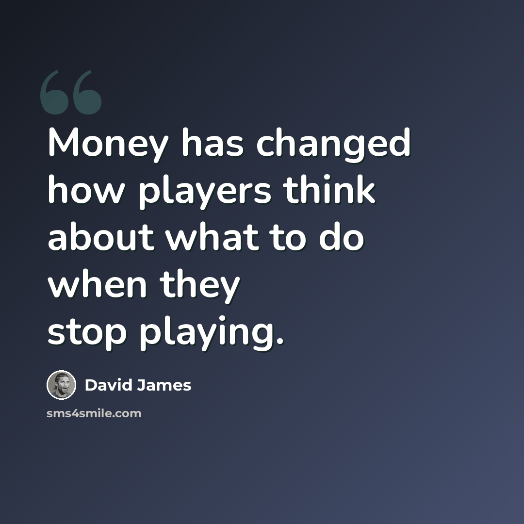 “Money has changed how players think about what to do when they stop playing.” quote by David James