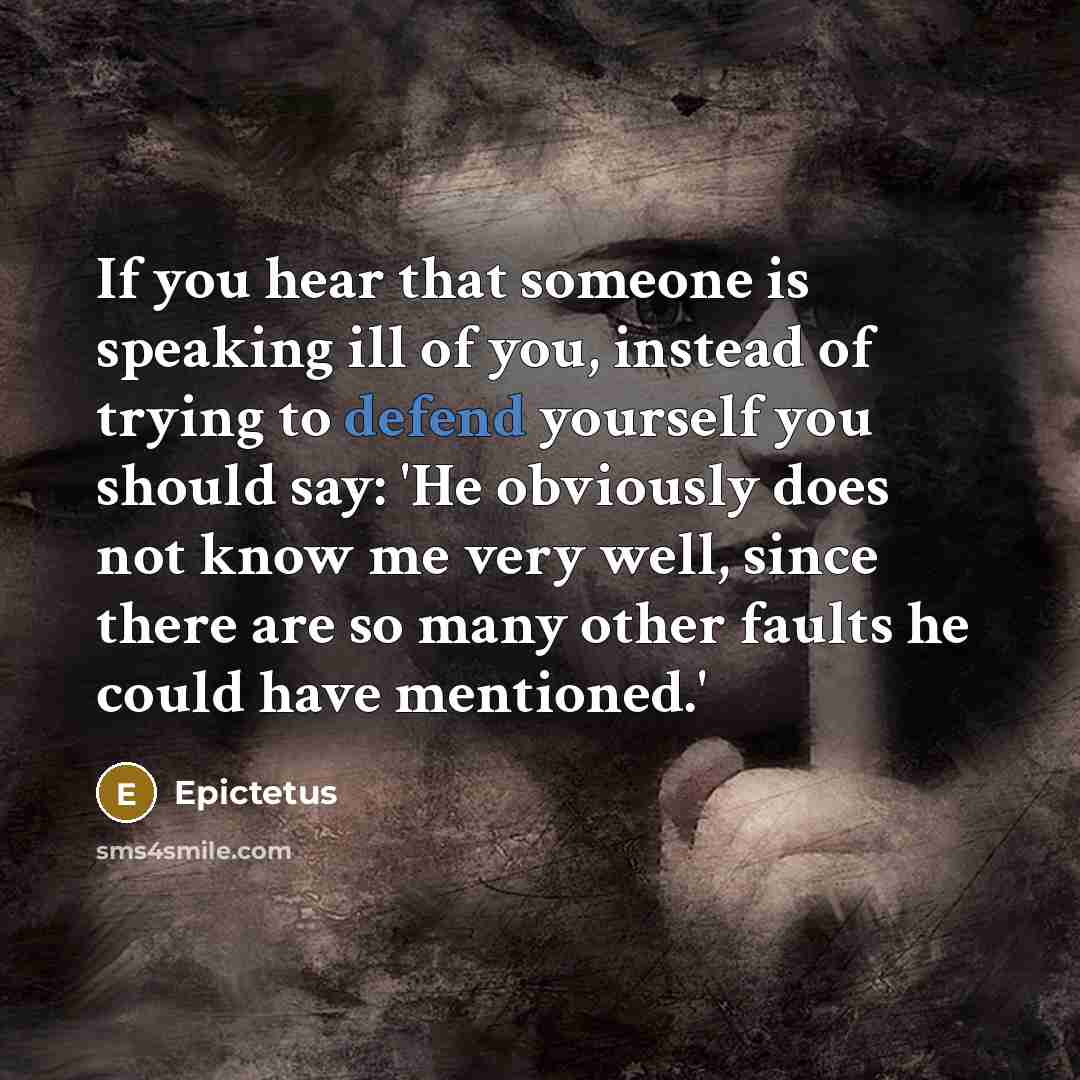“If you hear that someone is speaking ill of you, instead of trying to defend yourself you should say: 'He obviously does not know me very well, since there are so many other faults he could have mentioned.'” quote by Epictetus