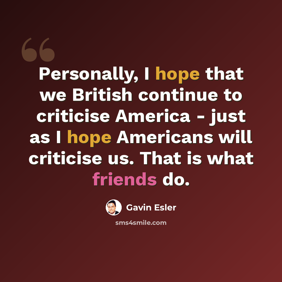 “Personally, I hope that we British continue to criticise America - just as I hope Americans will criticise us. That is what friends do.” quote by Gavin Esler