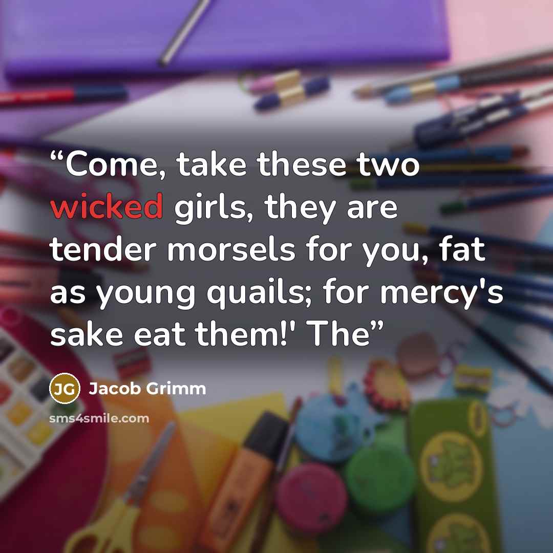 “Come, take these two wicked girls, they are tender morsels for you, fat as young quails; for mercy's sake eat them!' The” quote by Jacob Grimm
