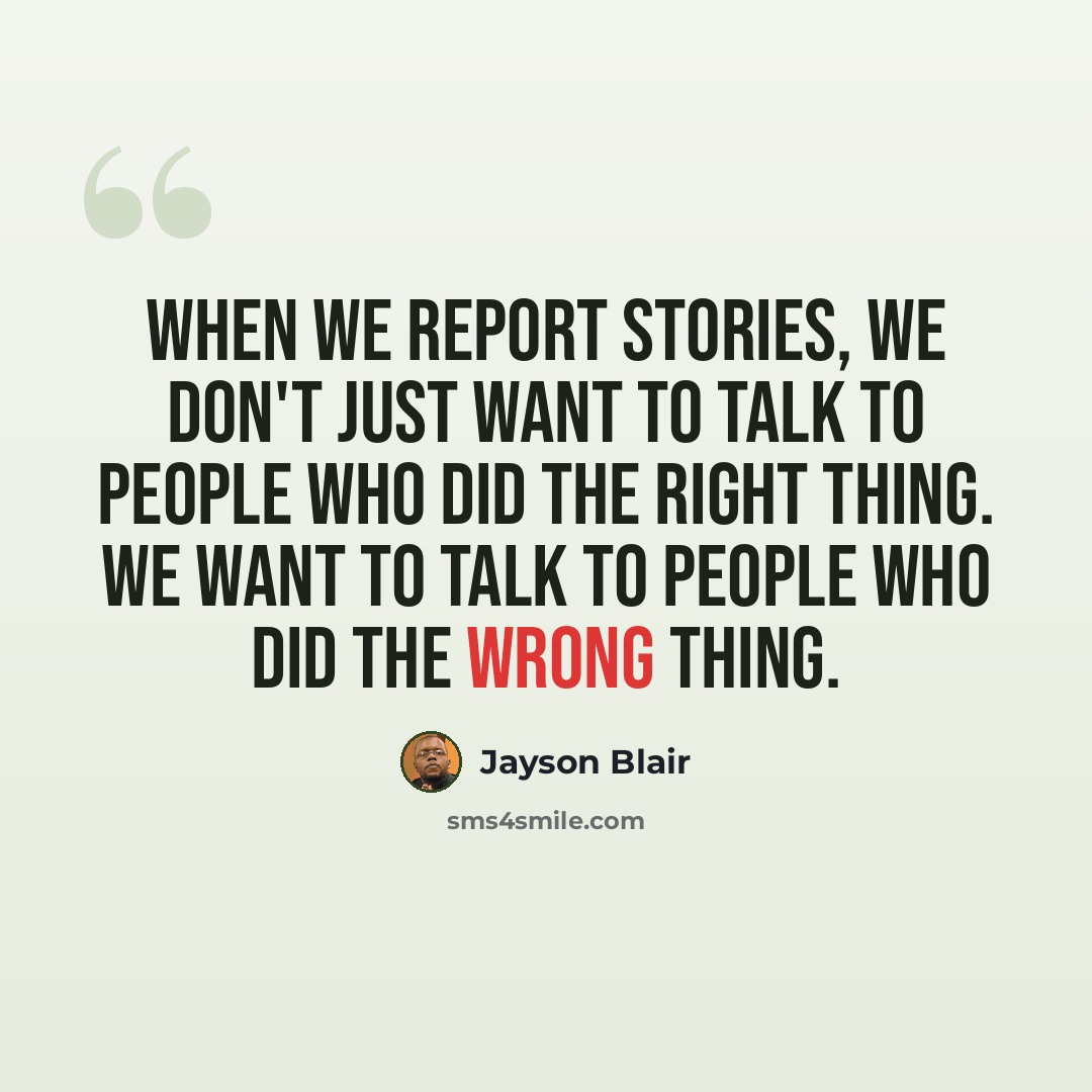 “When we report stories, we don't just want to talk to people who did the right thing. We want to talk to people who did the wrong thing.” quote by Jayson Blair