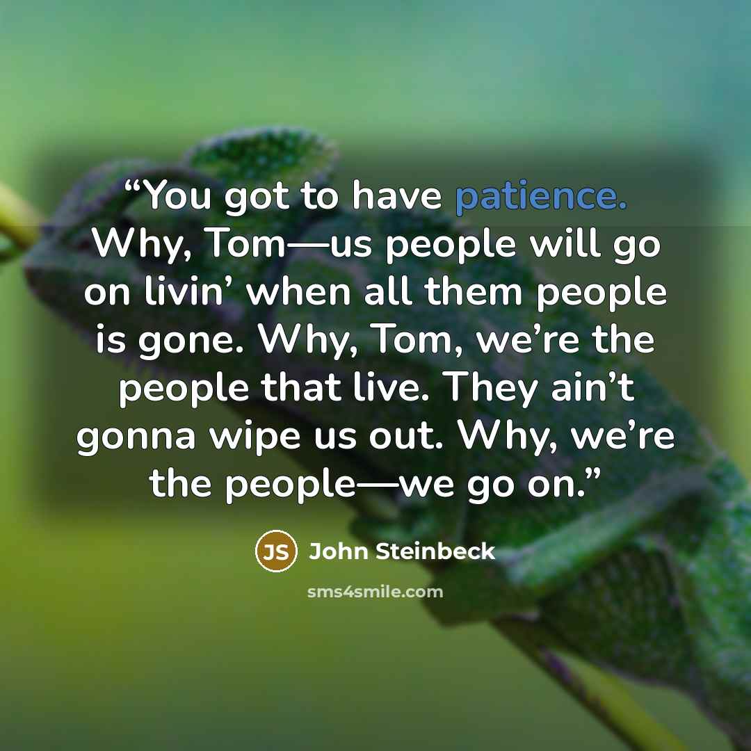 “You got to have patience. Why, Tom—us people will go on livin’ when all them people is gone. Why, Tom, we’re the people that live. They ain’t gonna wipe us out. Why, we’re the people—we go on.” quote by John Steinbeck