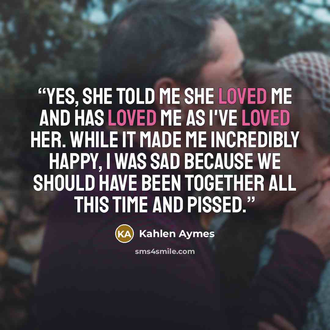 “Yes, she told me she loved me and has loved me as i've loved her. While it made me incredibly happy, i was sad because we should have been together all this time and pissed.” quote by Kahlen Aymes
