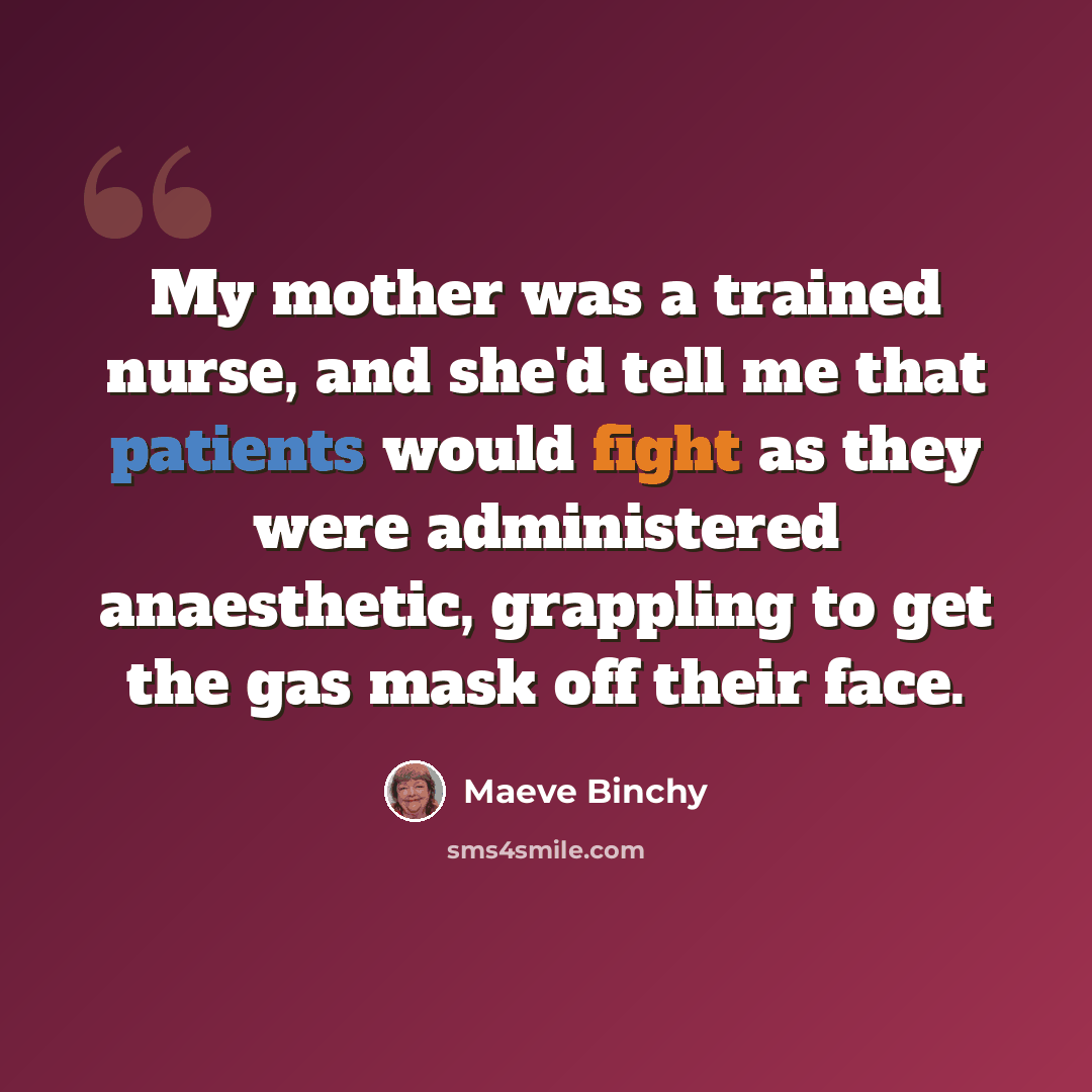 “My mother was a trained nurse, and she'd tell me that patients would fight as they were administered anaesthetic, grappling to get the gas mask off their face.” quote by Maeve Binchy