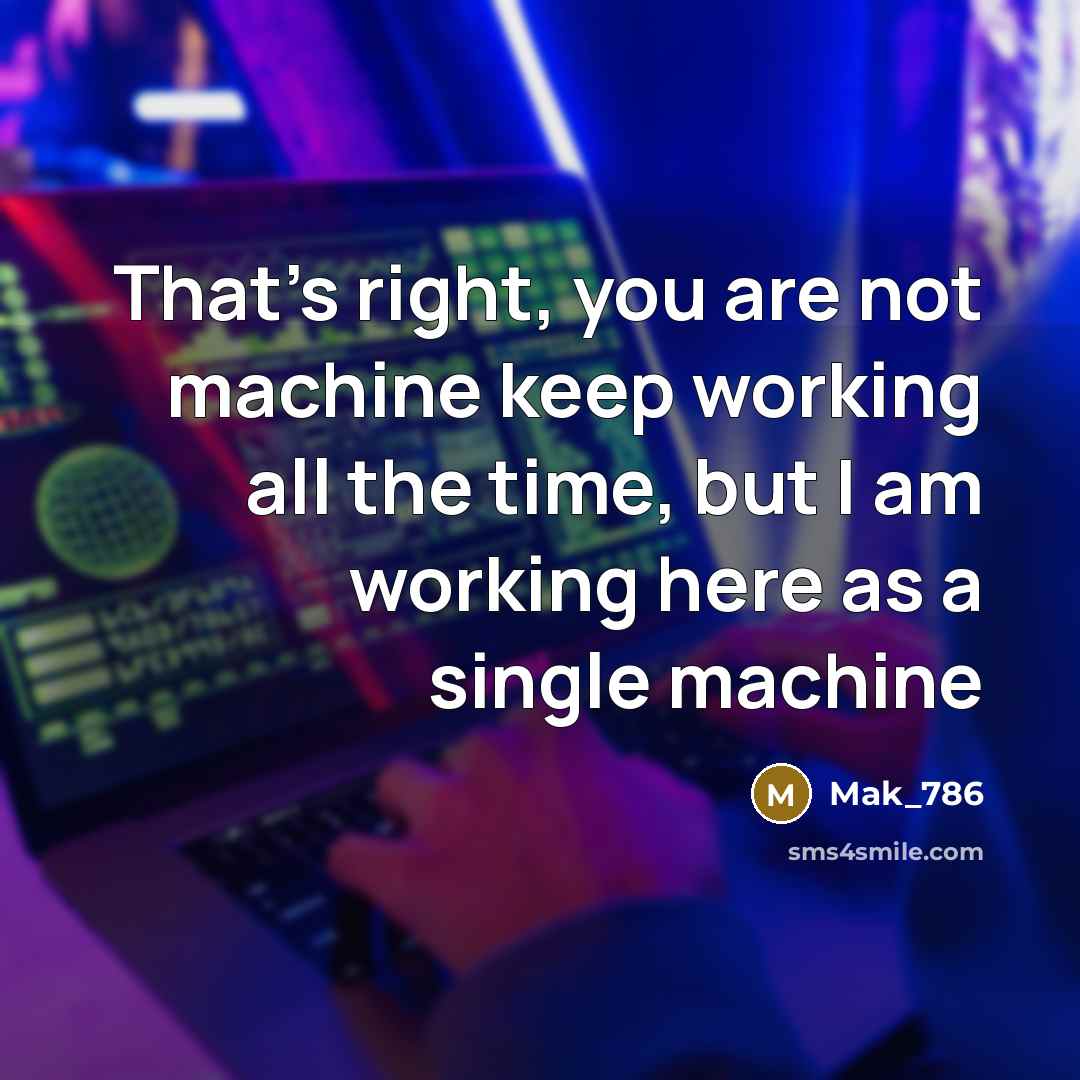 “That's right, you are not machine keep working all the time, but I am working here as a single machine” quote by Mak_786