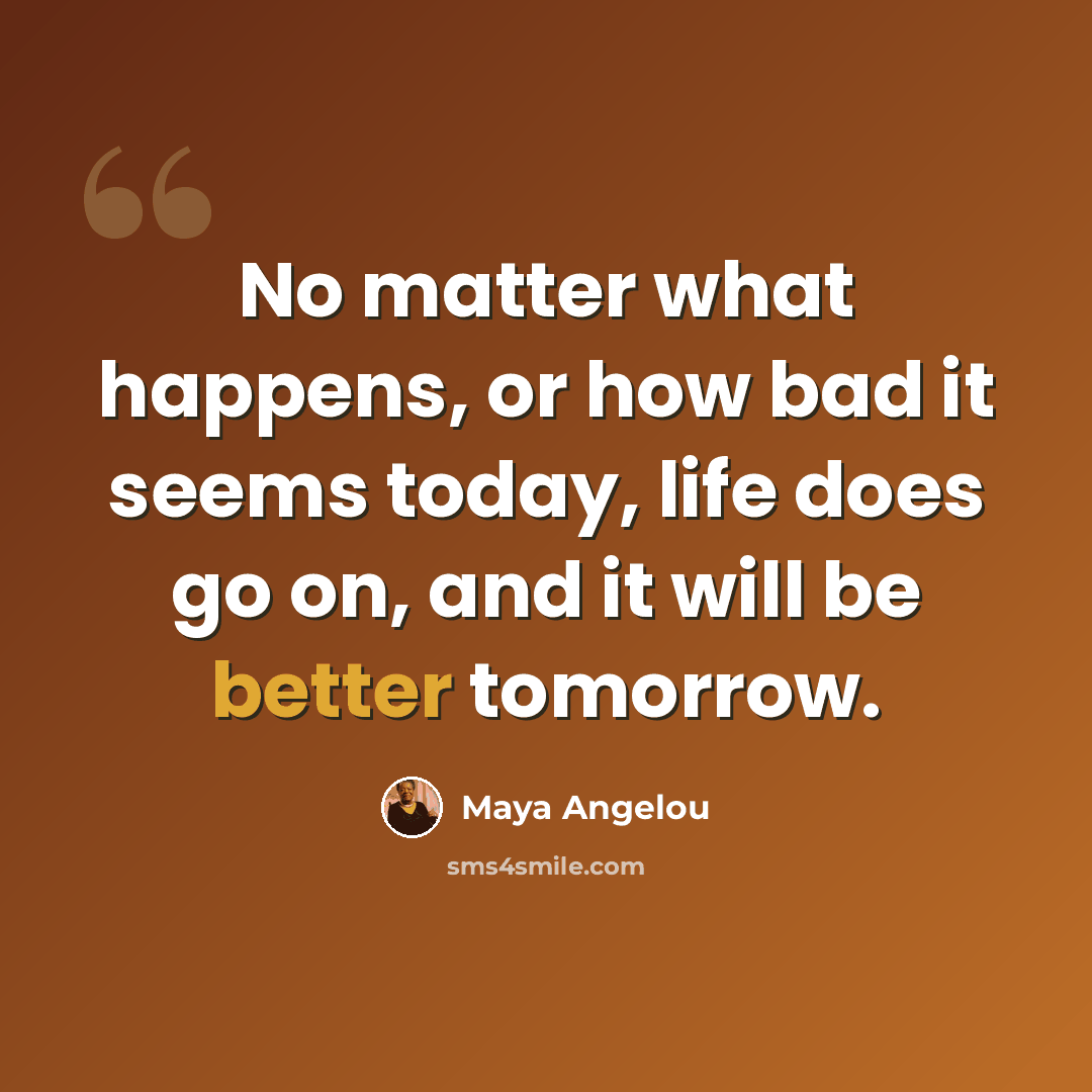 “No matter what happens, or how bad it seems today, life does go on, and it will be better tomorrow.” quote by Maya Angelou
