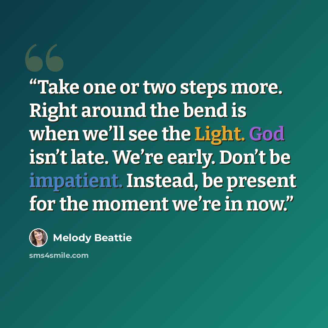 “Take one or two steps more. Right around the bend is when we’ll see the Light. God isn’t late. We’re early. Don’t be impatient. Instead, be present for the moment we’re in now.” quote by Melody Beattie