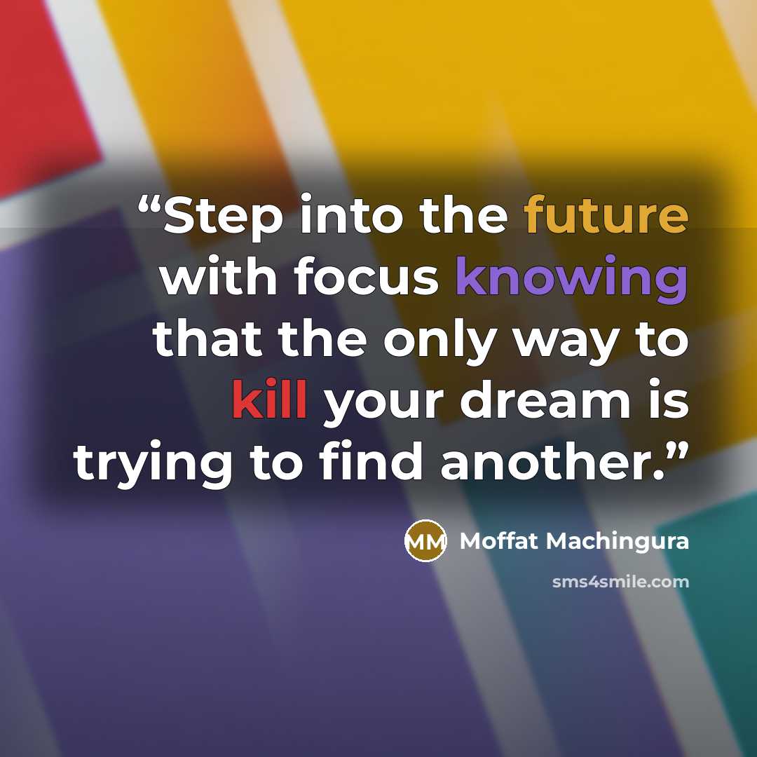 “Step into the future with focus knowing that the only way to kill your dream is trying to find another.” quote by Moffat Machingura