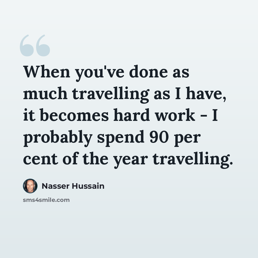 “When you've done as much travelling as I have, it becomes hard work - I probably spend 90 per cent of the year travelling.” quote by Nasser Hussain