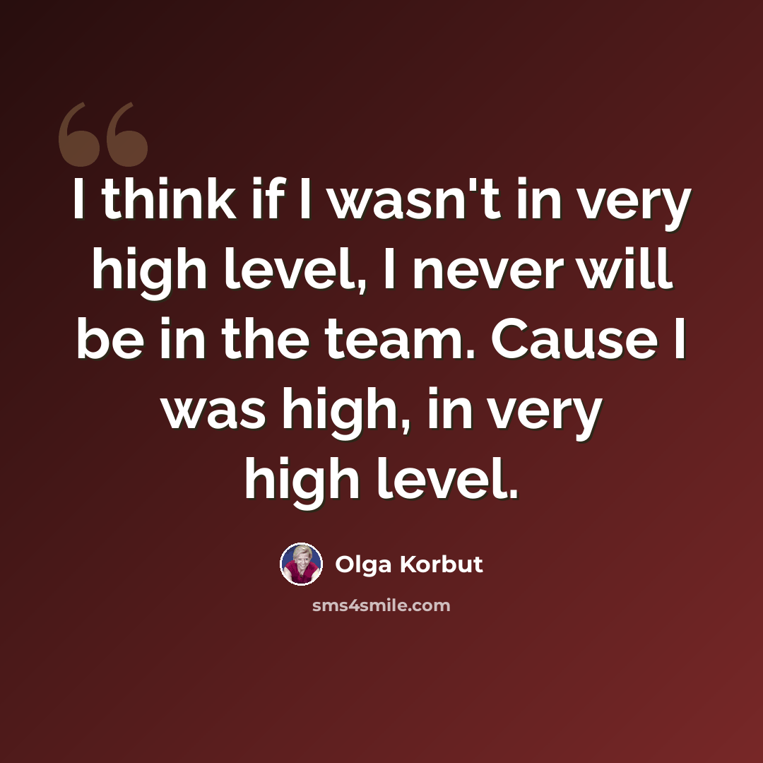 “I think if I wasn't in very high level, I never will be in the team. Cause I was high, in very high level.” quote by Olga Korbut