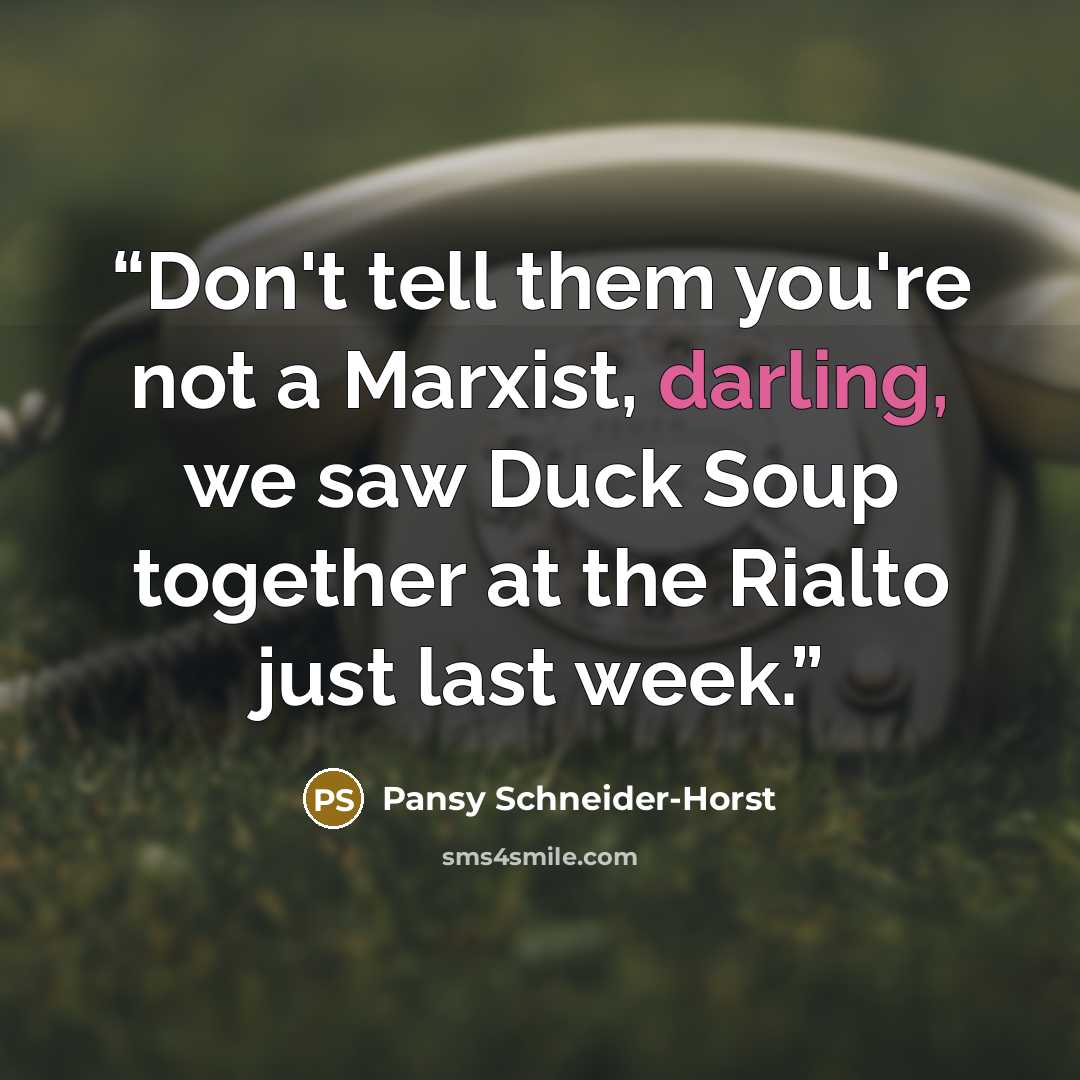 “Don't tell them you're not a Marxist, darling, we saw Duck Soup together at the Rialto just last week.” quote by Pansy Schneider-Horst