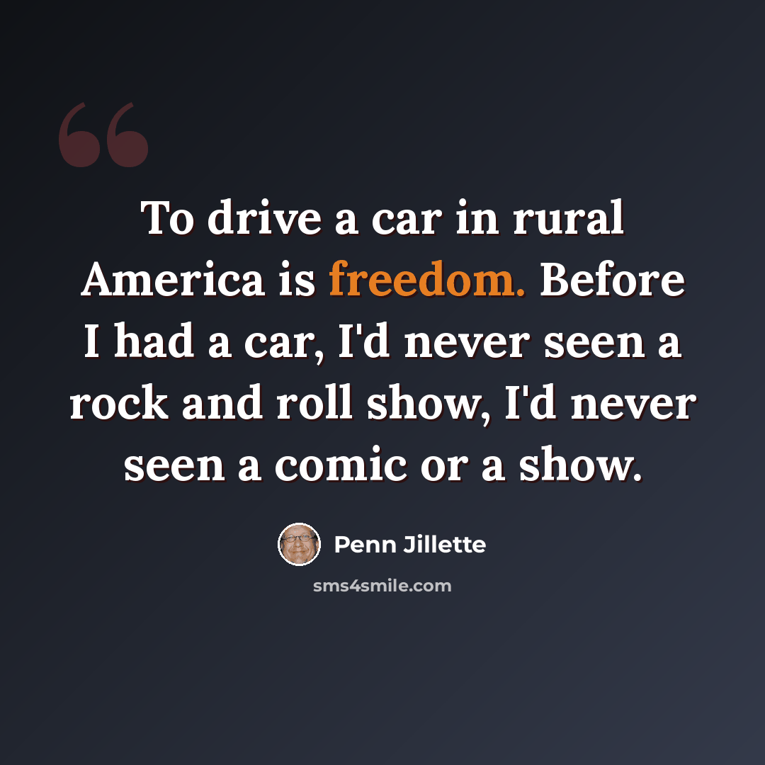 “To drive a car in rural America is freedom. Before I had a car, I'd never seen a rock and roll show, I'd never seen a comic or a show.” quote by Penn Jillette
