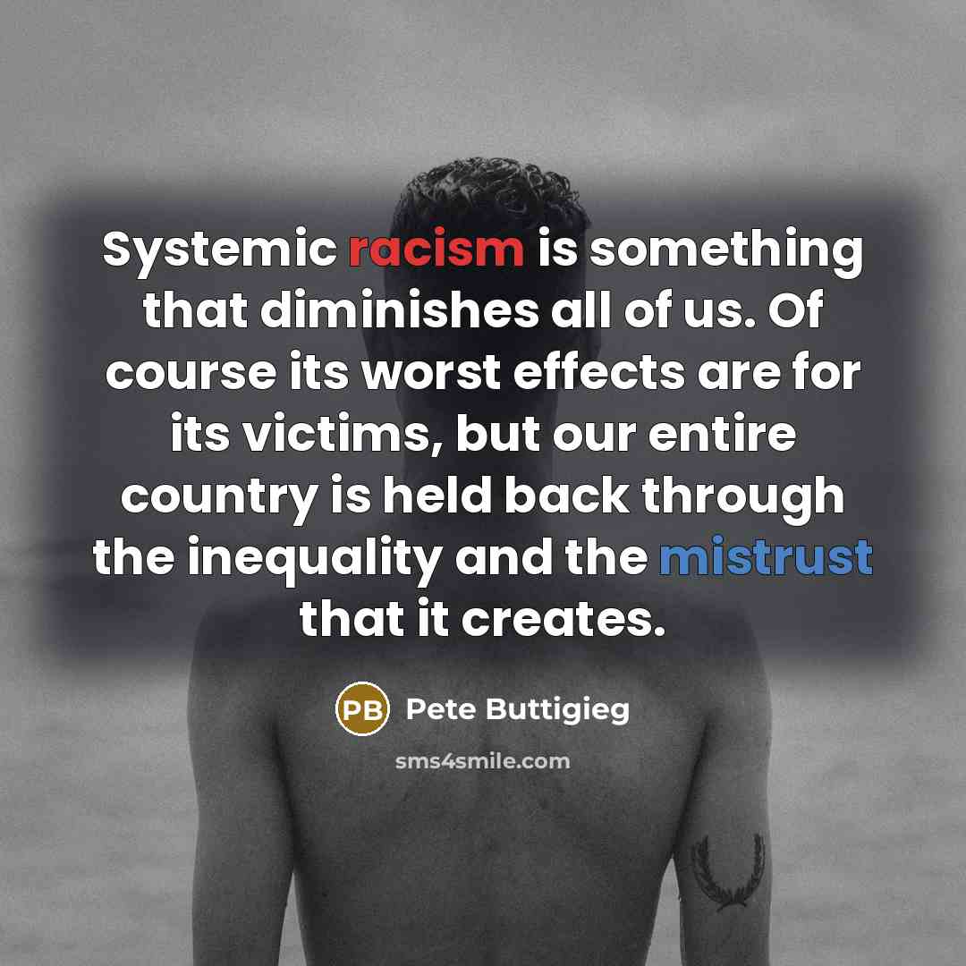 “Systemic racism is something that diminishes all of us. Of course its worst effects are for its victims, but our entire country is held back through the inequality and the mistrust that it creates.” quote by Pete Buttigieg