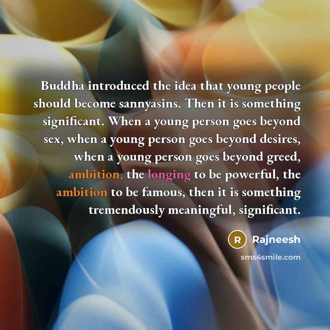 “Buddha introduced the idea that young people should become sannyasins. Then it is something significant. When a young person goes beyond sex, when a young person goes beyond desires, when a young person goes beyond greed, ambition, the longing to be powerful, the ambition to be famous, then it is…” quote by Rajneesh