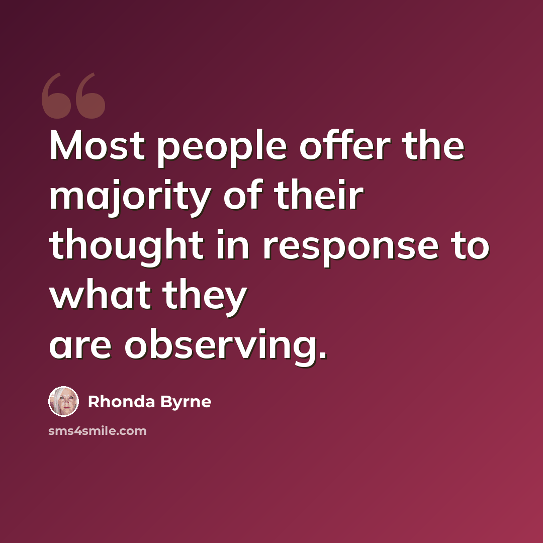 “Most people offer the majority of their thought in response to what they are observing.” quote by Rhonda Byrne