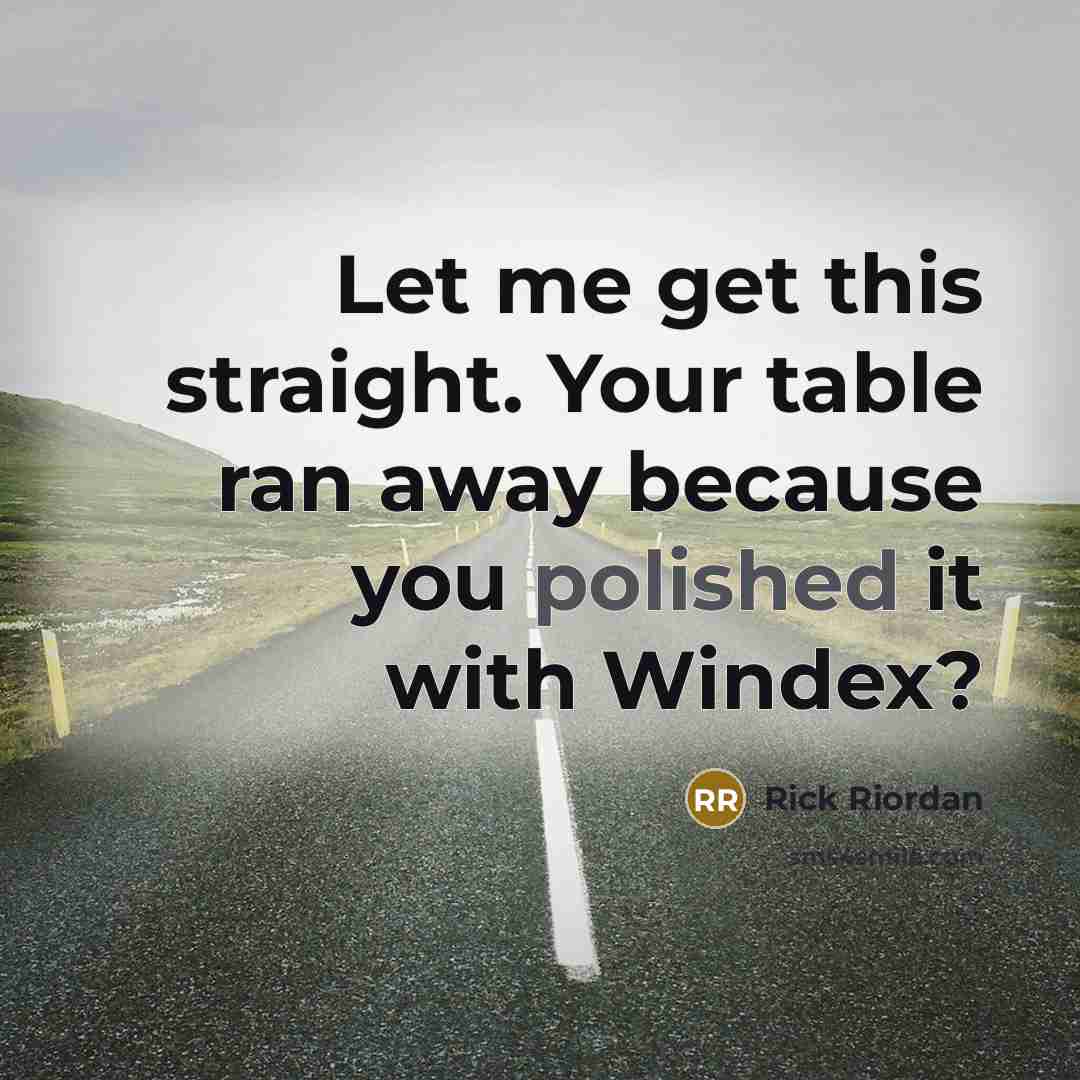 “Let me get this straight. Your table ran away because you polished it with Windex?” quote by Rick Riordan