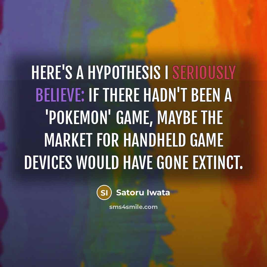 “Here's a hypothesis I seriously believe: If there hadn't been a 'Pokemon' game, maybe the market for handheld game devices would have gone extinct.” quote by Satoru Iwata