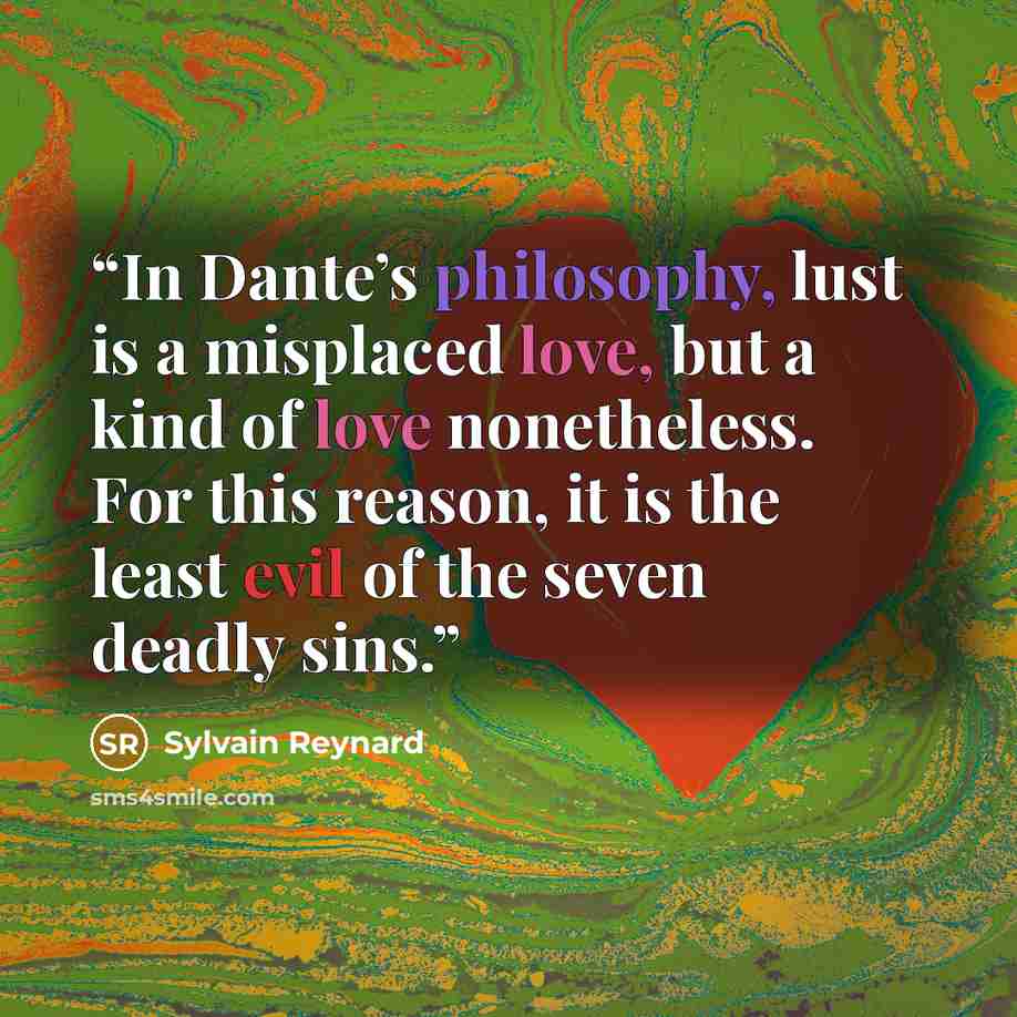 “In Dante’s philosophy, lust is a misplaced love, but a kind of love nonetheless. For this reason, it is the least evil of the seven deadly sins.” quote by Sylvain Reynard