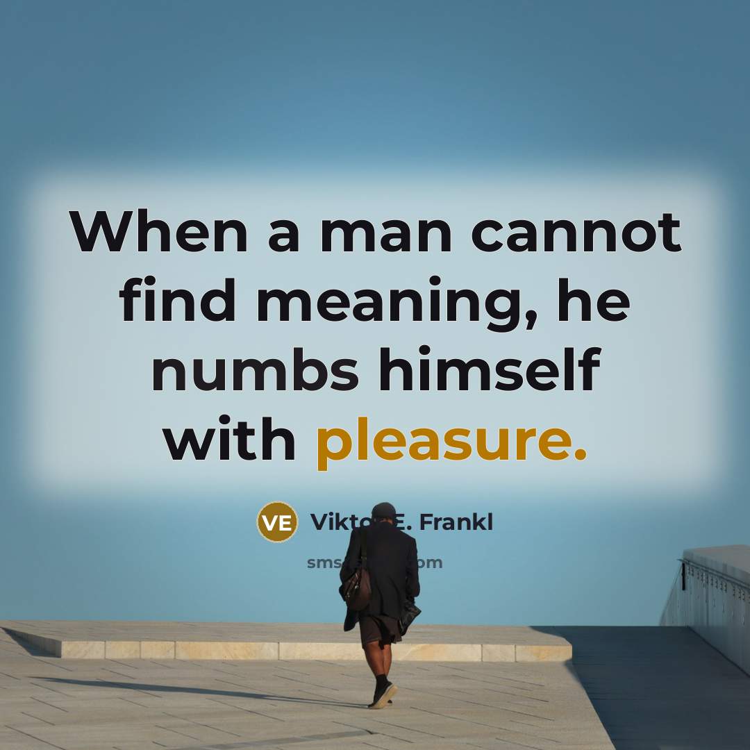 “When a man cannot find meaning, he numbs himself with pleasure.” quote by Viktor E. Frankl