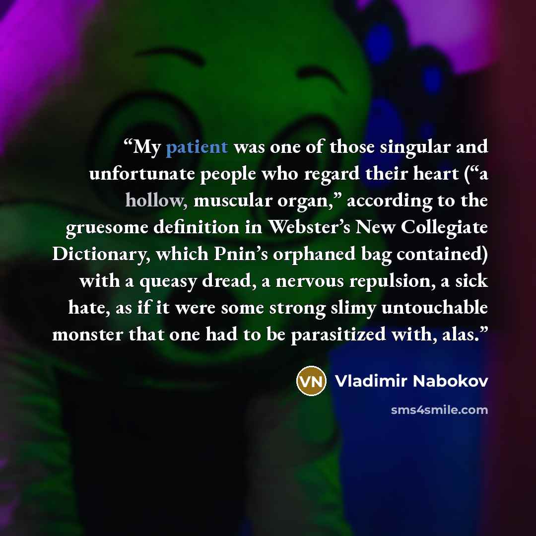 “My patient was one of those singular and unfortunate people who regard their heart (“a hollow, muscular organ,” according to the gruesome definition in Webster’s New Collegiate Dictionary, which Pnin’s orphaned bag contained) with a queasy dread, a nervous repulsion, a sick hate, as if it were…” quote by Vladimir Nabokov