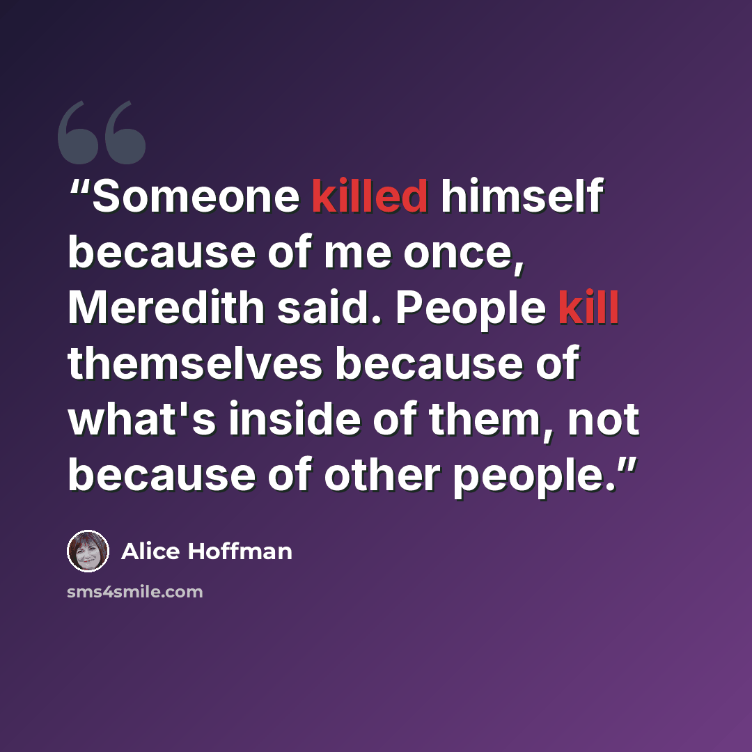 “Someone killed himself because of me once, Meredith said. People kill themselves because of what's inside of them, not because of other people.” quote by Alice Hoffman
