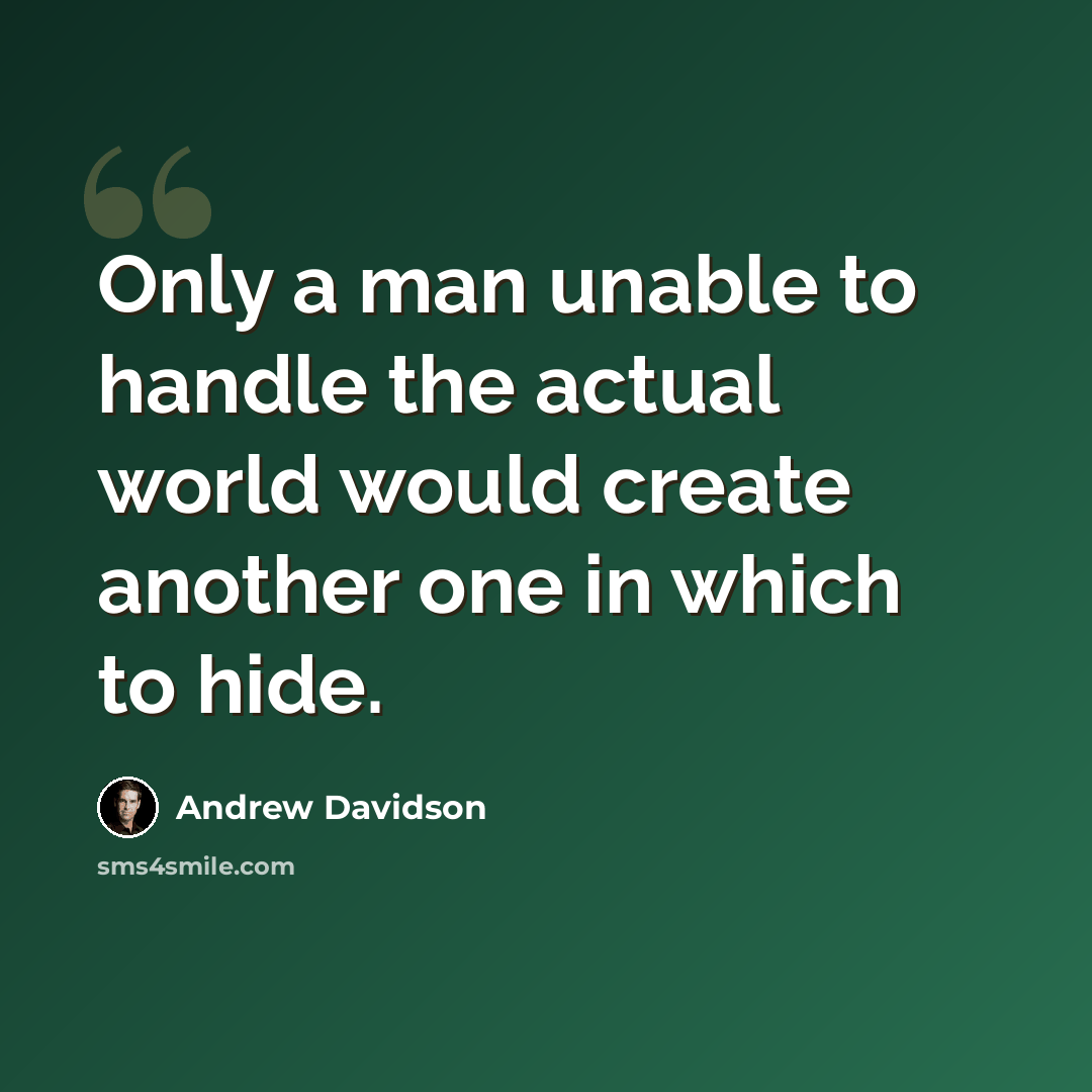 “Only a man unable to handle the actual world would create another one in which to hide.” quote by Andrew Davidson