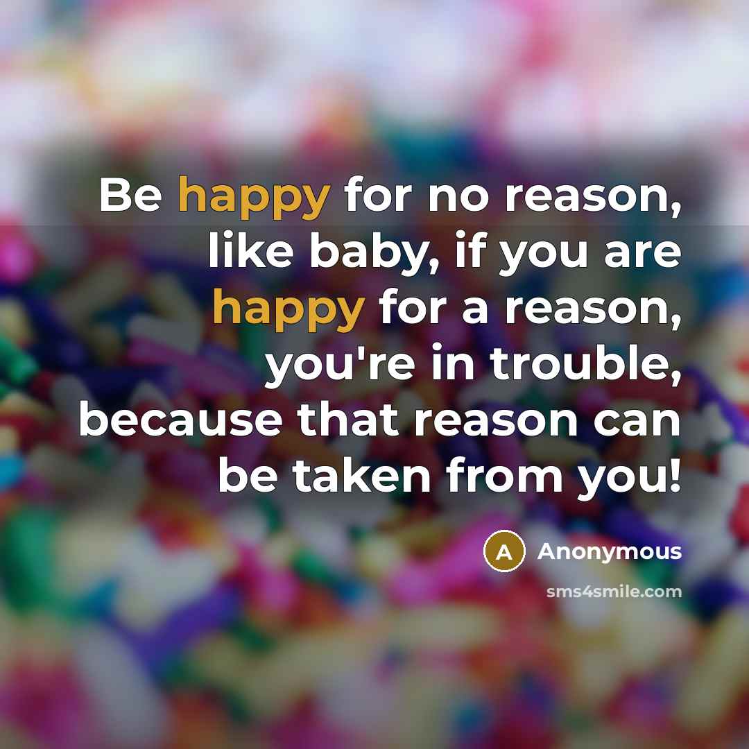 “Be happy for no reason, like baby, if you are happy for a reason, you're in trouble, because that reason can be taken from you!” quote by Anonymous
