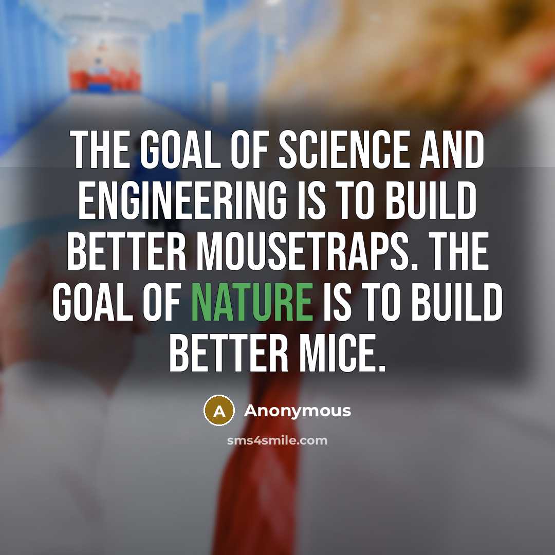 “The goal of science and engineering is to build better mousetraps. The goal of nature is to build better mice.” quote by Anonymous