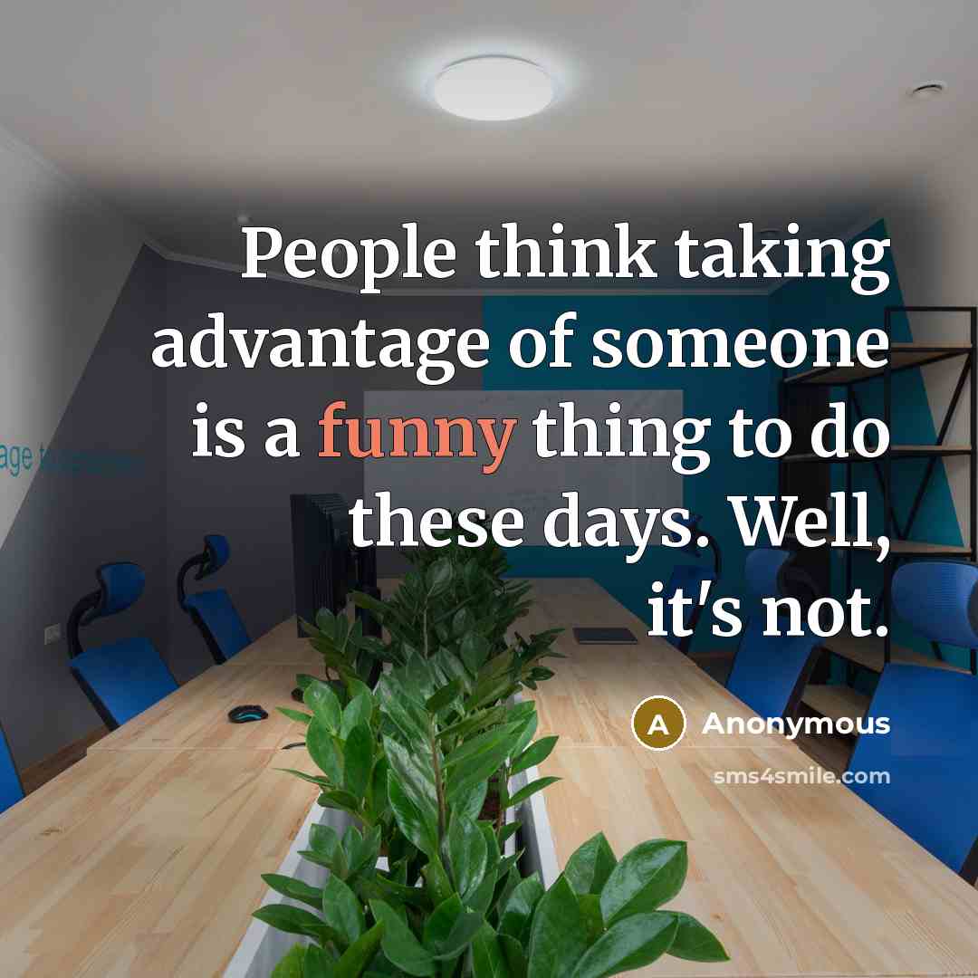 “People think taking advantage of someone is a funny thing to do these days. Well, it's not.” quote by Anonymous