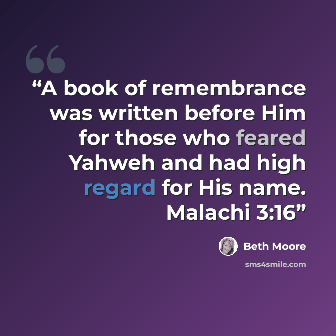 “A book of remembrance was written before Him for those who feared Yahweh and had high regard for His name. Malachi 3:16” quote by Beth Moore
