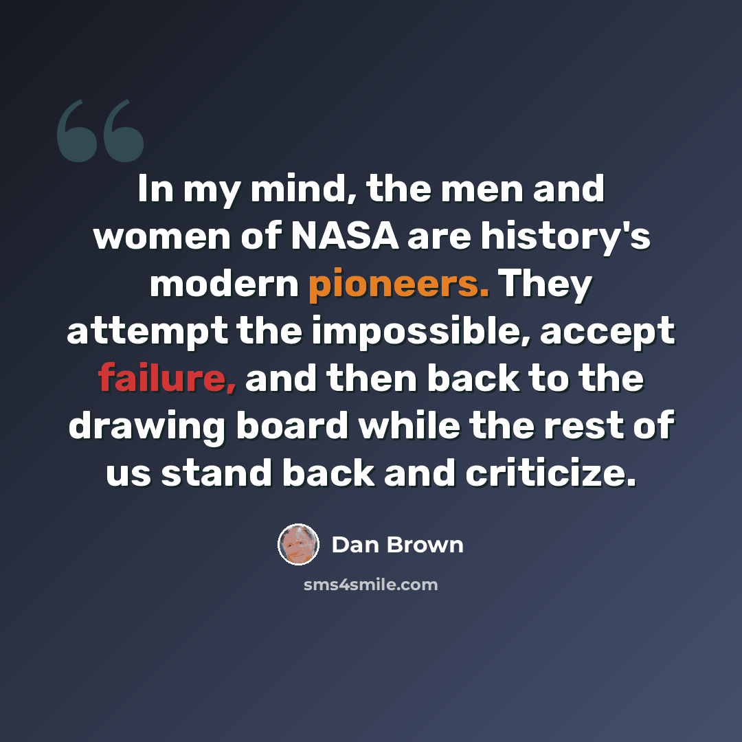 “In my mind, the men and women of NASA are history's modern pioneers. They attempt the impossible, accept failure, and then back to the drawing board while the rest of us stand back and criticize.” quote by Dan Brown