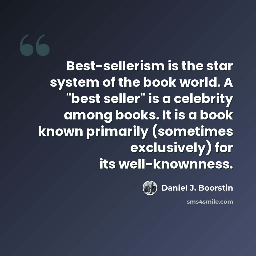 “Best-sellerism is the star system of the book world. A "best seller" is a celebrity among books. It is a book known primarily (sometimes exclusively) for its well-knownness.” quote by Daniel J. Boorstin