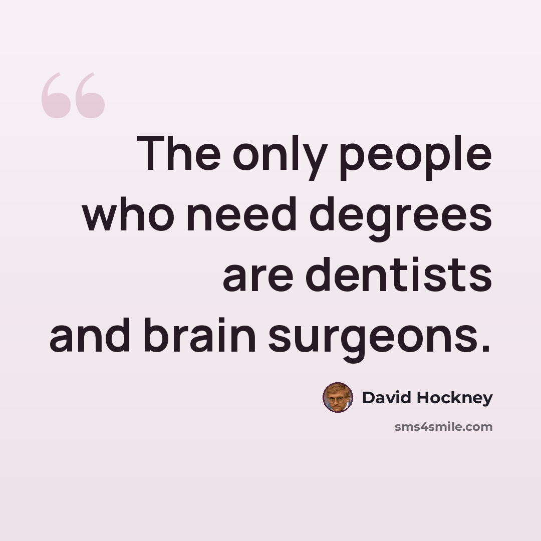 “The only people who need degrees are dentists and brain surgeons.” quote by David Hockney