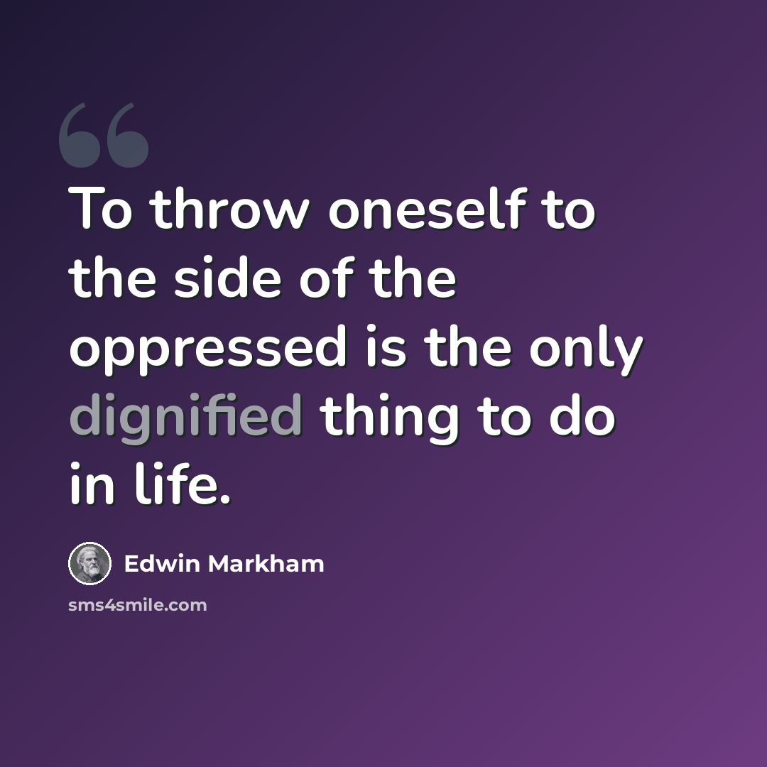 “To throw oneself to the side of the oppressed is the only dignified thing to do in life.” quote by Edwin Markham