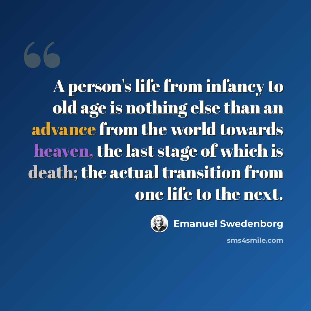 “A person's life from infancy to old age is nothing else than an advance from the world towards heaven, the last stage of which is death; the actual transition from one life to the next.” quote by Emanuel Swedenborg