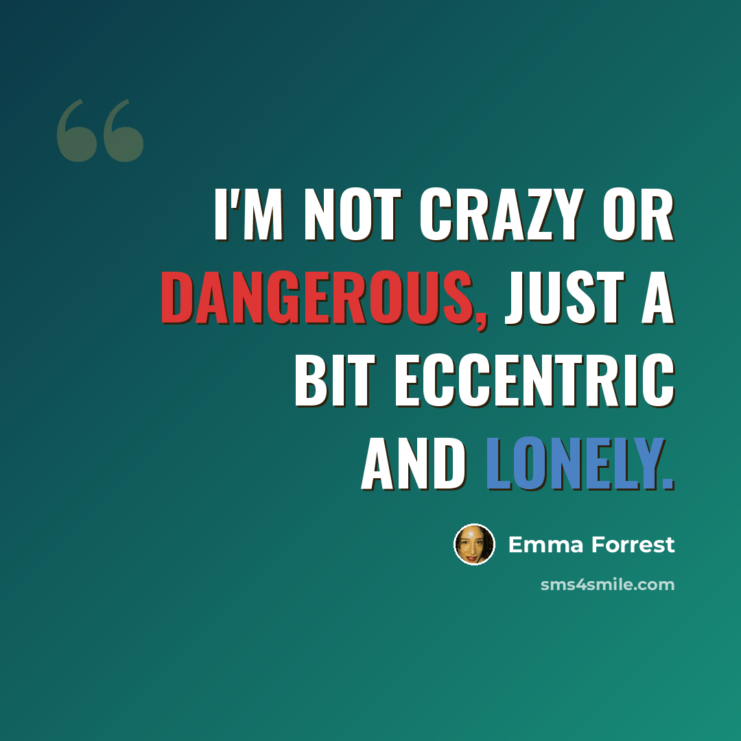 “I'm not crazy or dangerous, just a bit eccentric and lonely.” quote by Emma Forrest