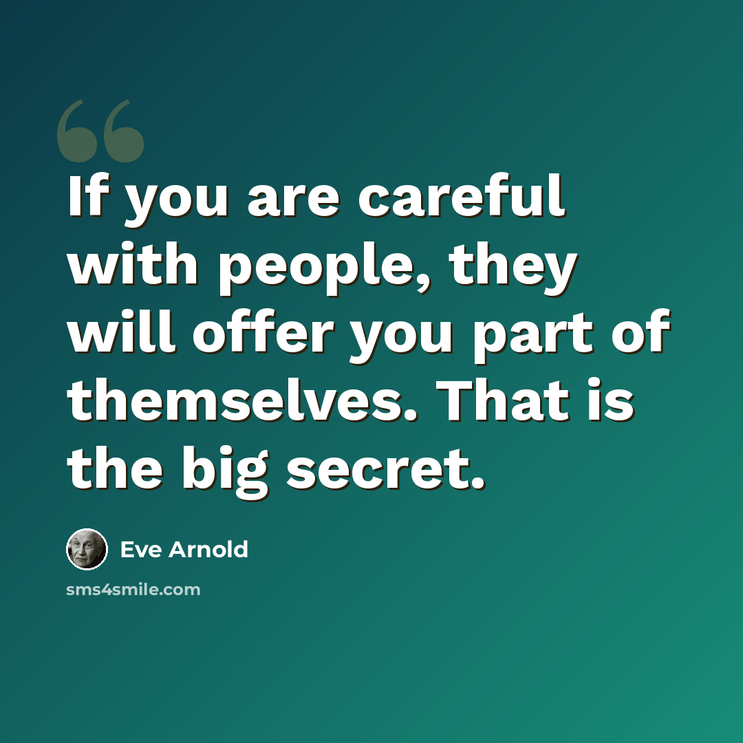 “If you are careful with people, they will offer you part of themselves. That is the big secret.” quote by Eve Arnold