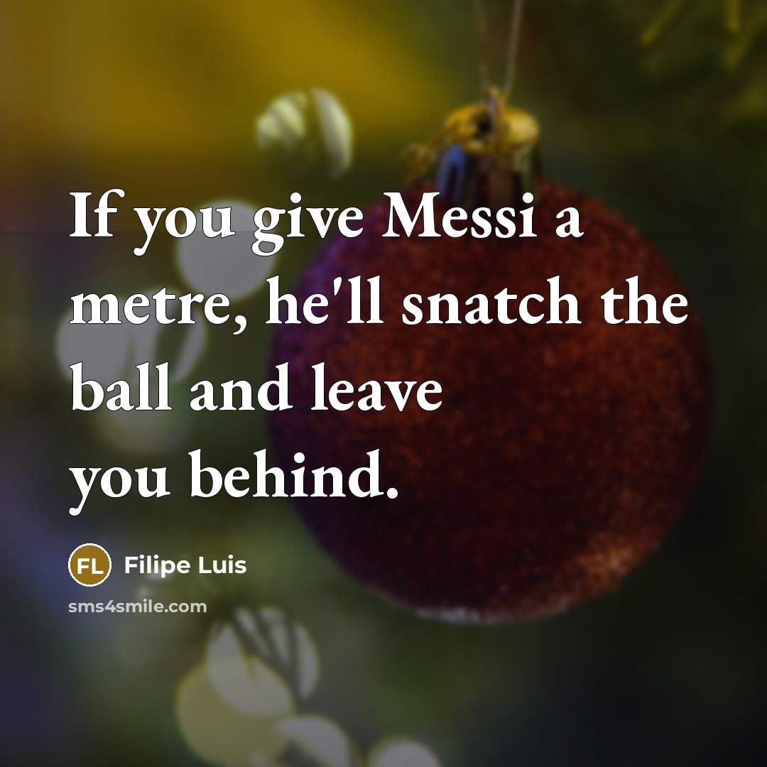 “If you give Messi a metre, he'll snatch the ball and leave you behind.” quote by Filipe Luis