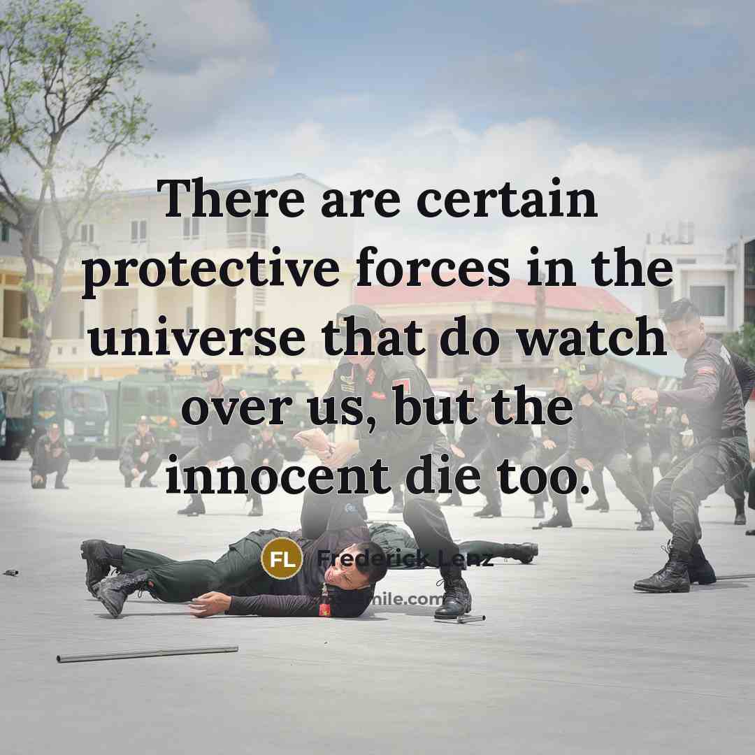 “There are certain protective forces in the universe that do watch over us, but the innocent die too.” quote by Frederick Lenz